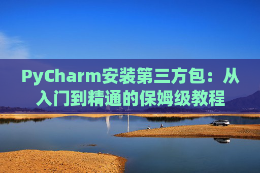 PyCharm安装第三方包：从入门到精通的保姆级教程